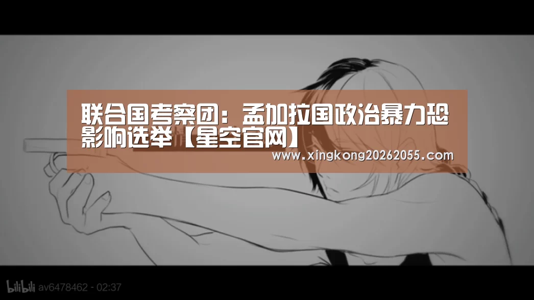 联合国考察团：孟加拉国政治暴力恐影响选举【星空官网】